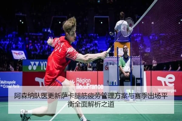阿森纳队医更新萨卡腿筋疲劳管理方案与赛季出场平衡全面解析之道