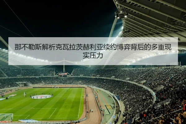 那不勒斯解析克瓦拉茨赫利亚续约博弈背后的多重现实压力