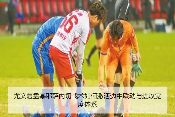 尤文复盘基耶萨内切战术如何激活边中联动与进攻宽度体系