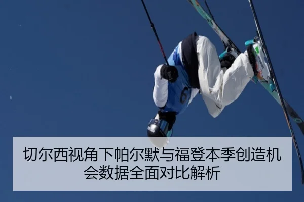 切尔西视角下帕尔默与福登本季创造机会数据全面对比解析