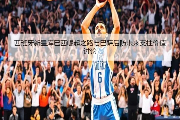西班牙新星库巴西崛起之路与巴萨后防未来支柱价值讨论