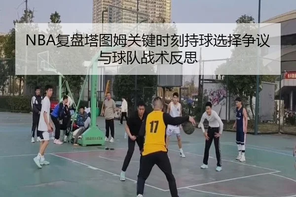 NBA复盘塔图姆关键时刻持球选择争议与球队战术反思