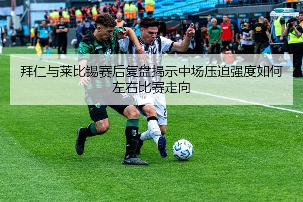 拜仁与莱比锡赛后复盘揭示中场压迫强度如何左右比赛走向
