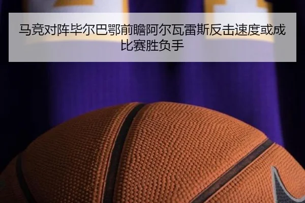 马竞对阵毕尔巴鄂前瞻阿尔瓦雷斯反击速度或成比赛胜负手